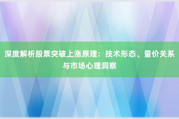 深度解析股票突破上涨原理：技术形态、量价关系与市场心理洞察