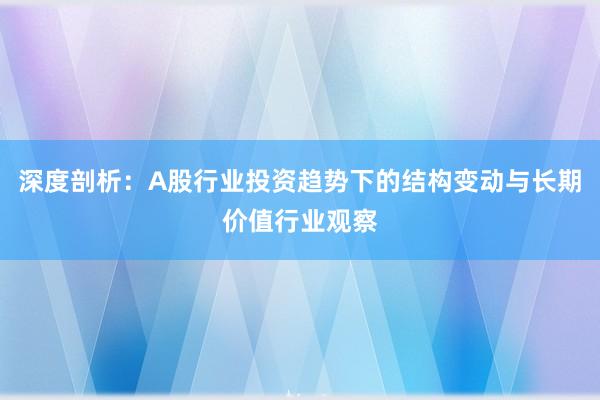深度剖析：A股行业投资趋势下的结构变动与长期价值行业观察