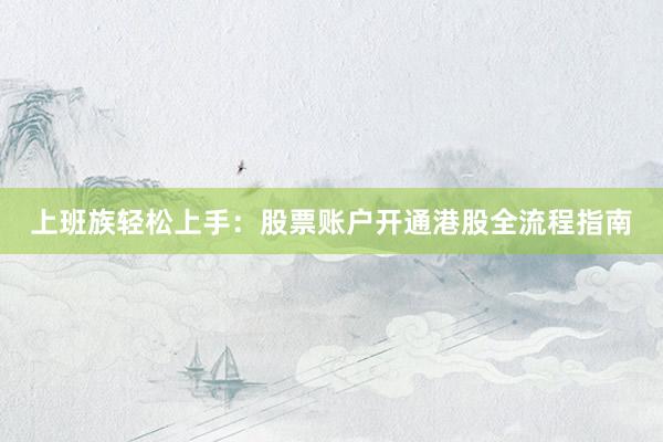 上班族轻松上手：股票账户开通港股全流程指南