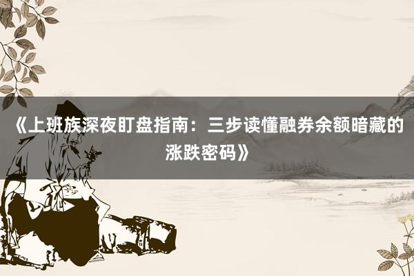《上班族深夜盯盘指南：三步读懂融券余额暗藏的涨跌密码》