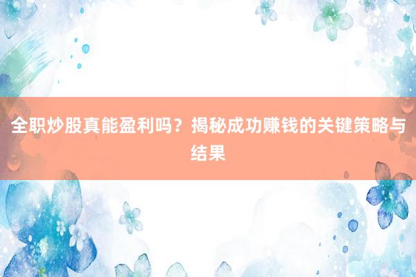 全职炒股真能盈利吗?揭秘成功赚钱的关键策略与结果