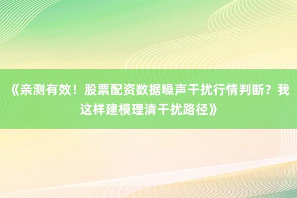 《亲测有效!股票配资数据噪声干扰行情判断?我这样建模理清干扰路径》