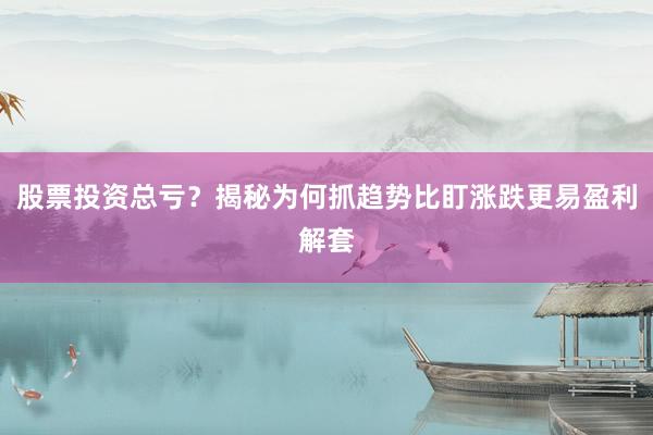 股票投资总亏？揭秘为何抓趋势比盯涨跌更易盈利解套
