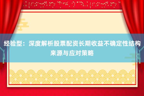 经验型：深度解析股票配资长期收益不确定性结构来源与应对策略