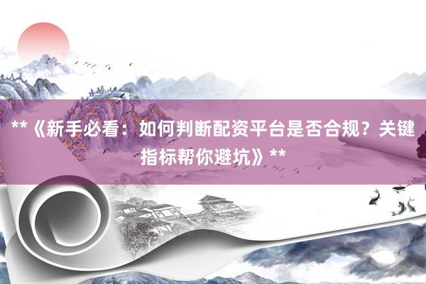 **《新手必看：如何判断配资平台是否合规？关键指标帮你避坑》**