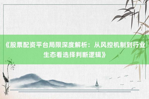 《股票配资平台局限深度解析：从风控机制到行业生态看选择判断逻辑》