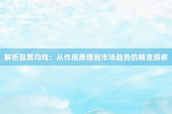 解析股票均线：从作用原理到市场趋势的精准洞察
