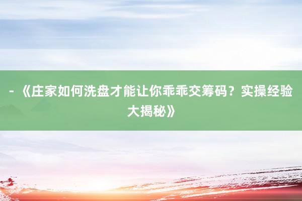 - 《庄家如何洗盘才能让你乖乖交筹码？实操经验大揭秘》