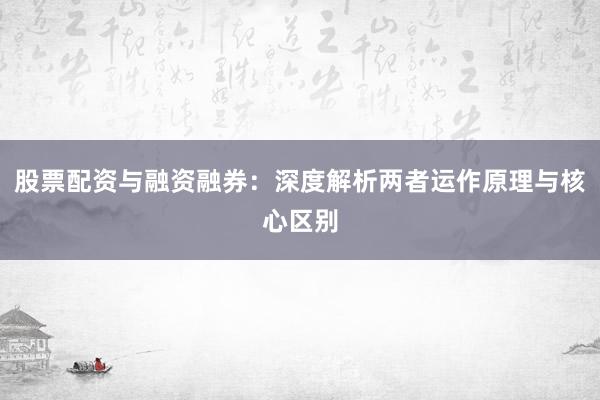 股票配资与融资融券：深度解析两者运作原理与核心区别