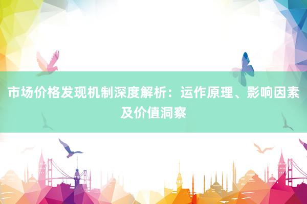 市场价格发现机制深度解析：运作原理、影响因素及价值洞察