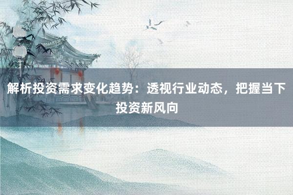 解析投资需求变化趋势：透视行业动态，把握当下投资新风向