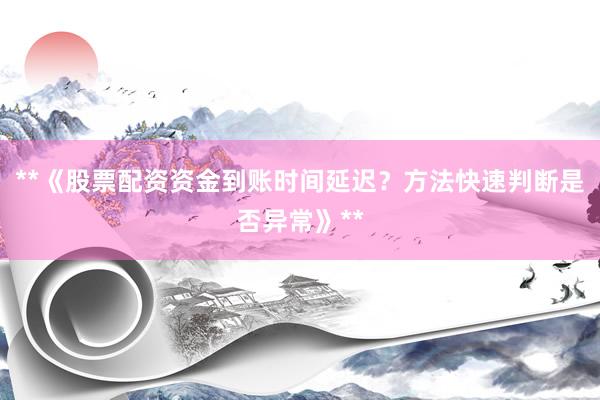**《股票配资资金到账时间延迟？方法快速判断是否异常》**
