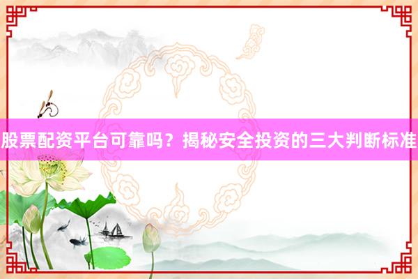 股票配资平台可靠吗？揭秘安全投资的三大判断标准