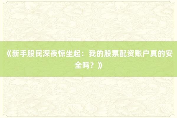 《新手股民深夜惊坐起：我的股票配资账户真的安全吗？》