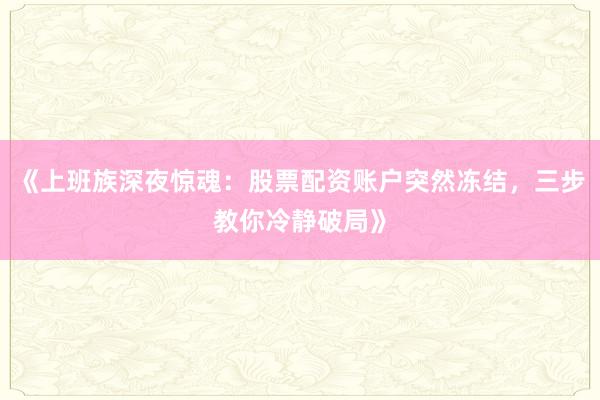 《上班族深夜惊魂：股票配资账户突然冻结，三步教你冷静破局》