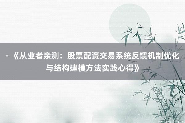 - 《从业者亲测：股票配资交易系统反馈机制优化与结构建模方法实践心得》