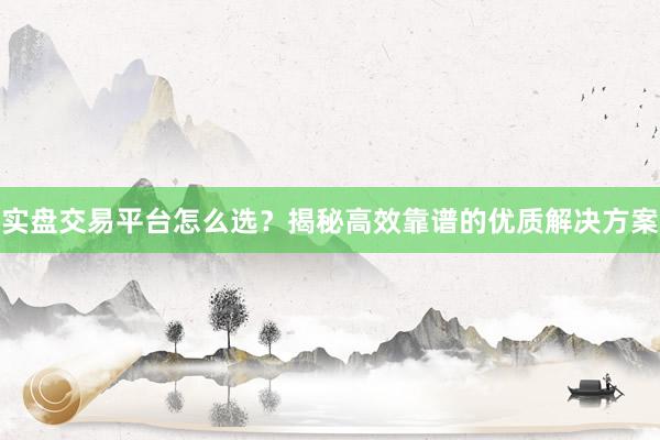 实盘交易平台怎么选？揭秘高效靠谱的优质解决方案