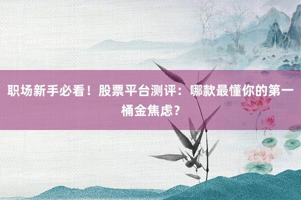 职场新手必看！股票平台测评：哪款最懂你的第一桶金焦虑？