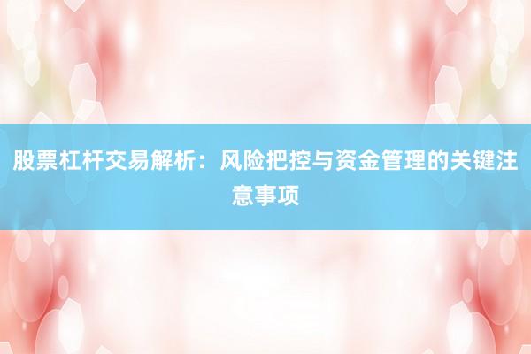 股票杠杆交易解析：风险把控与资金管理的关键注意事项