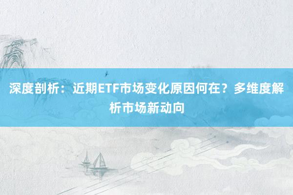 深度剖析：近期ETF市场变化原因何在？多维度解析市场新动向