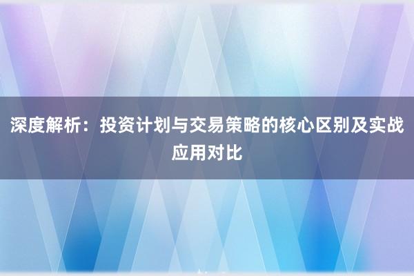 深度解析：投资计划与交易策略的核心区别及实战应用对比