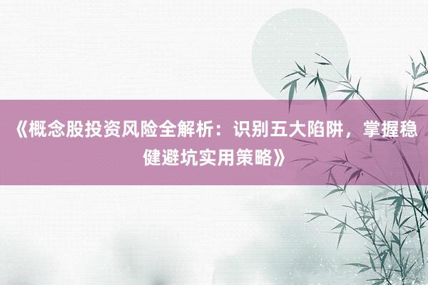 《概念股投资风险全解析：识别五大陷阱，掌握稳健避坑实用策略》