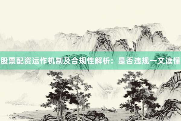 股票配资运作机制及合规性解析：是否违规一文读懂