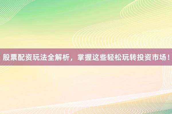 股票配资玩法全解析，掌握这些轻松玩转投资市场！