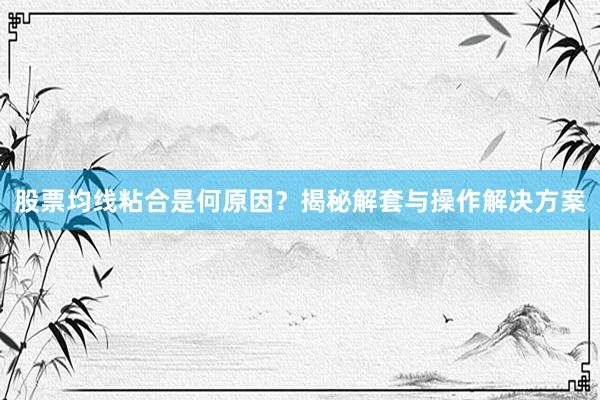 股票均线粘合是何原因？揭秘解套与操作解决方案