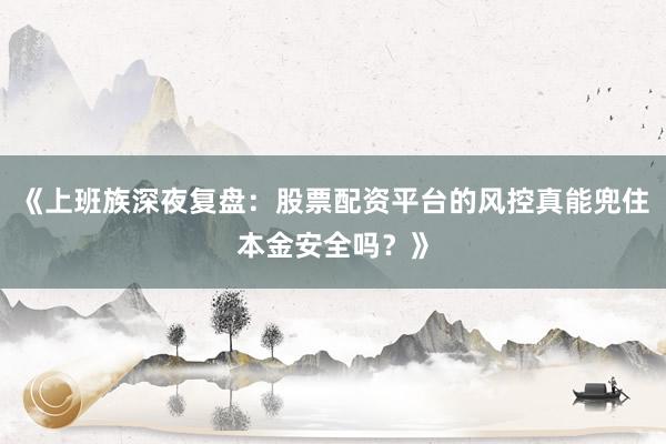 《上班族深夜复盘：股票配资平台的风控真能兜住本金安全吗？》