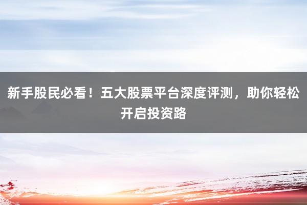 新手股民必看！五大股票平台深度评测，助你轻松开启投资路