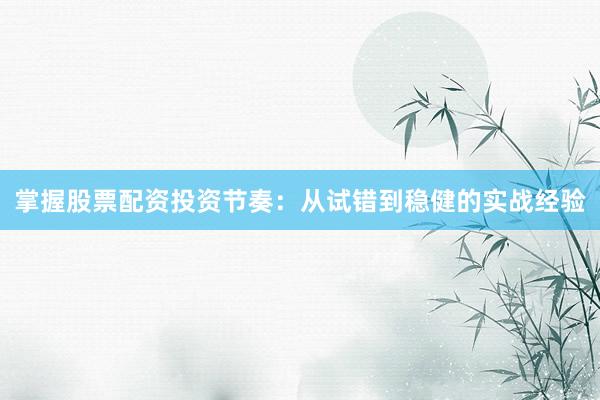 掌握股票配资投资节奏：从试错到稳健的实战经验