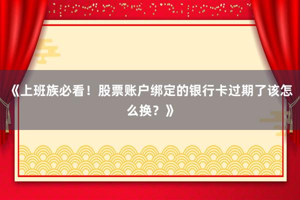 《上班族必看！股票账户绑定的银行卡过期了该怎么换？》