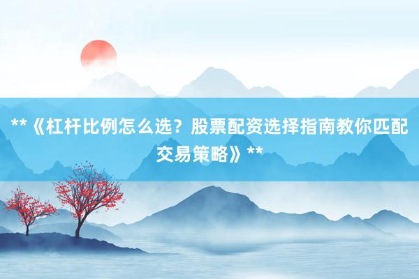 **《杠杆比例怎么选？股票配资选择指南教你匹配交易策略》**
