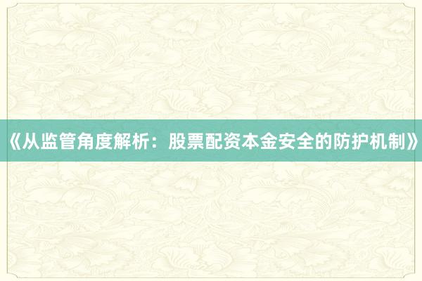 《从监管角度解析：股票配资本金安全的防护机制》
