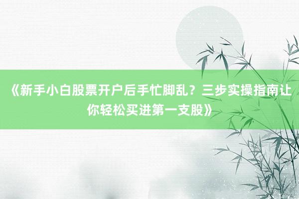 《新手小白股票开户后手忙脚乱？三步实操指南让你轻松买进第一支股》