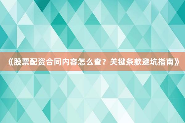 《股票配资合同内容怎么查？关键条款避坑指南》