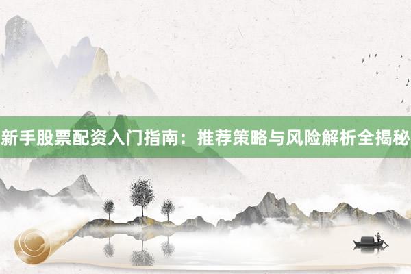 新手股票配资入门指南：推荐策略与风险解析全揭秘
