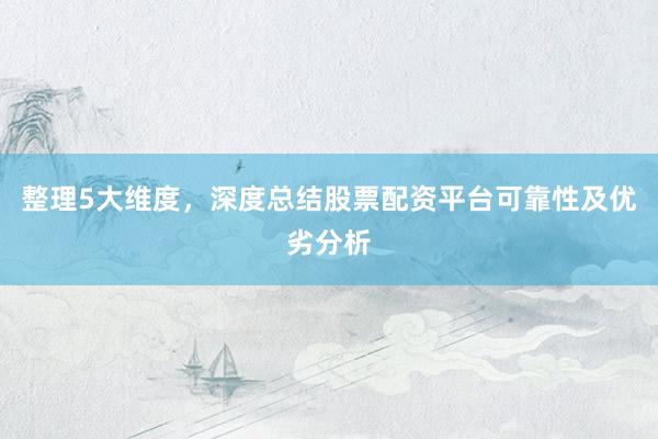 整理5大维度，深度总结股票配资平台可靠性及优劣分析