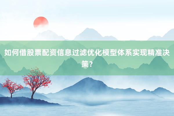 如何借股票配资信息过滤优化模型体系实现精准决策？