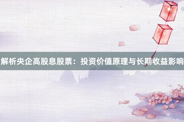解析央企高股息股票：投资价值原理与长期收益影响