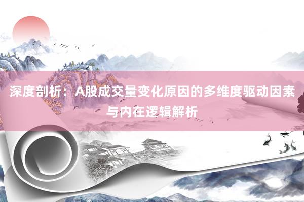 深度剖析：A股成交量变化原因的多维度驱动因素与内在逻辑解析