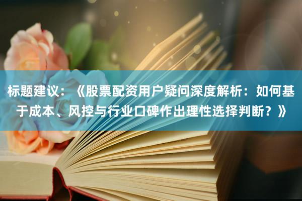 标题建议：《股票配资用户疑问深度解析：如何基于成本、风控与行业口碑作出理性选择判断？》