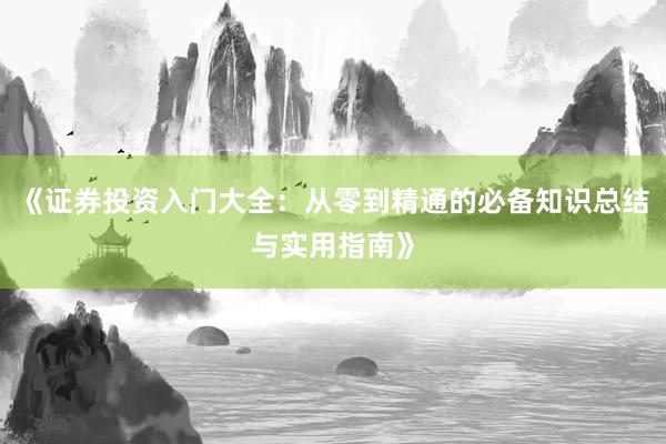 《证券投资入门大全：从零到精通的必备知识总结与实用指南》