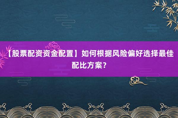 【股票配资资金配置】如何根据风险偏好选择最佳配比方案？