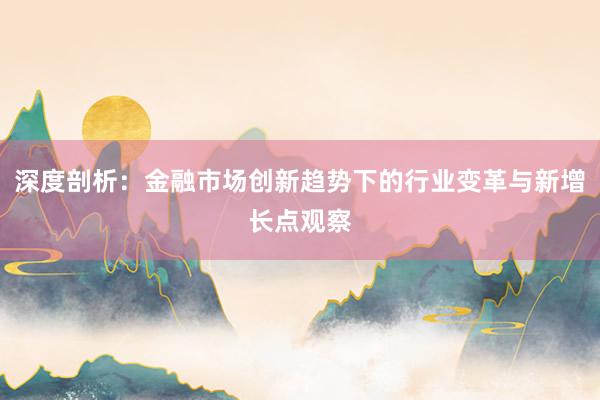 深度剖析：金融市场创新趋势下的行业变革与新增长点观察