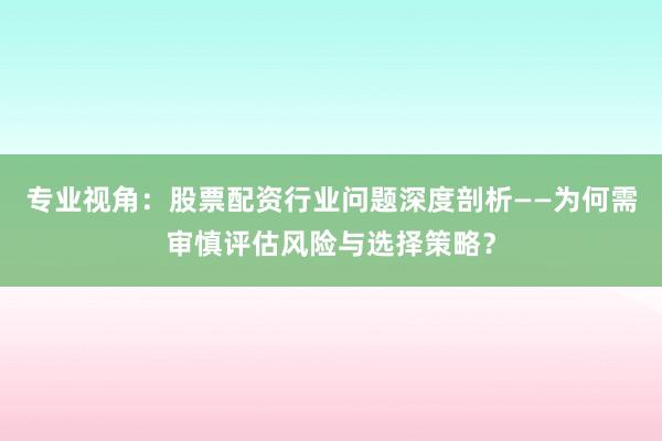 专业视角：股票配资行业问题深度剖析——为何需审慎评估风险与选择策略？