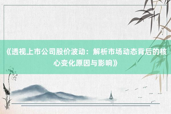 《透视上市公司股价波动：解析市场动态背后的核心变化原因与影响》