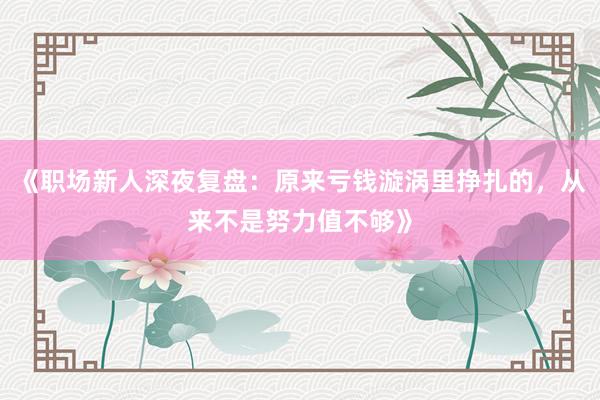 《职场新人深夜复盘：原来亏钱漩涡里挣扎的，从来不是努力值不够》