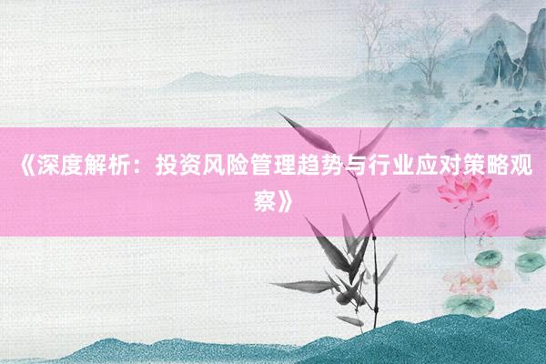 《深度解析：投资风险管理趋势与行业应对策略观察》